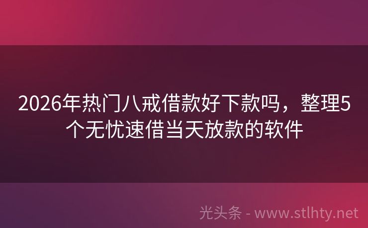 2026年热门八戒借款好下款吗，整理5个无忧速借当天放款的软件