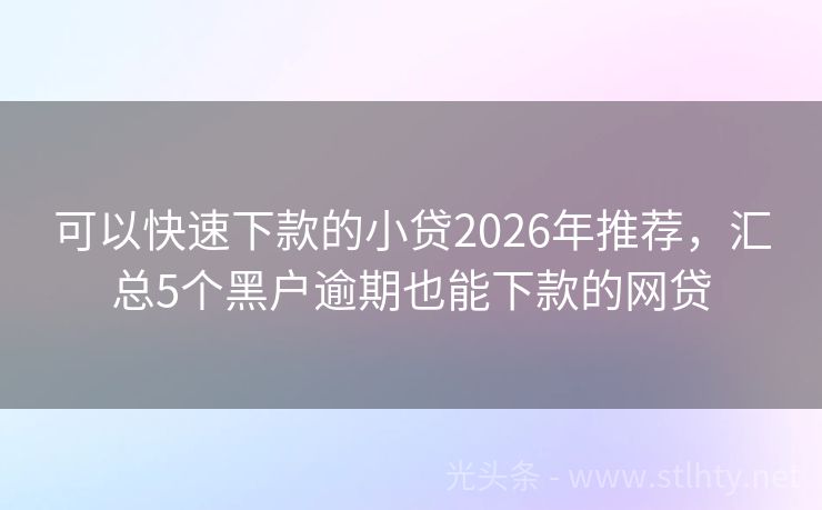 可以快速下款的小贷2026年推荐，汇总5个黑户逾期也能下款的网贷