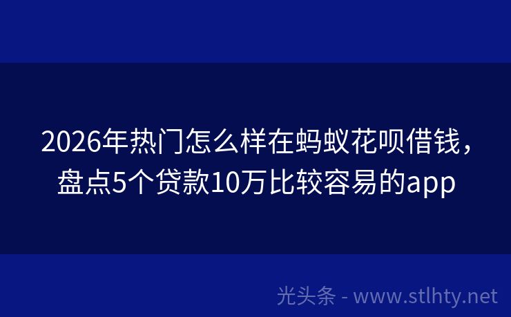 2026年热门怎么样在蚂蚁花呗借钱，盘点5个贷款10万比较容易的app