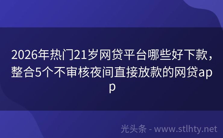 2026年热门21岁网贷平台哪些好下款，整合5个不审核夜间直接放款的网贷app