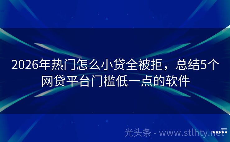 2026年热门怎么小贷全被拒，总结5个网贷平台门槛低一点的软件