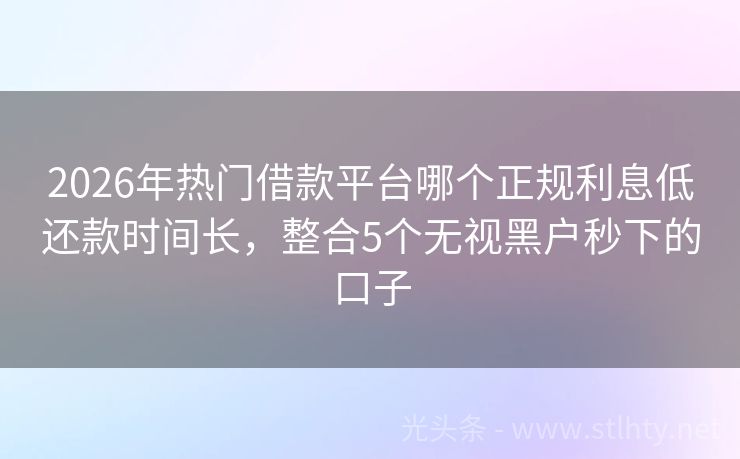 2026年热门借款平台哪个正规利息低还款时间长，整合5个无视黑户秒下的口子