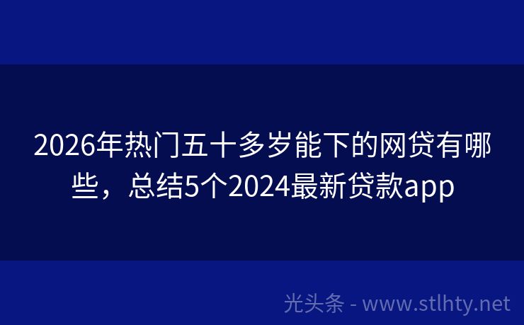2026年热门五十多岁能下的网贷有哪些，总结5个2024最新贷款app