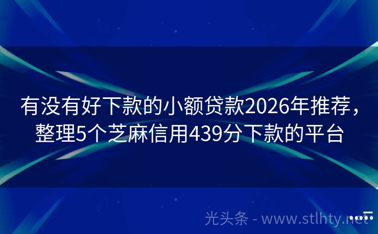 有没有好下款的小额贷款2026年推荐，整理5个芝麻信用439分下款的平台