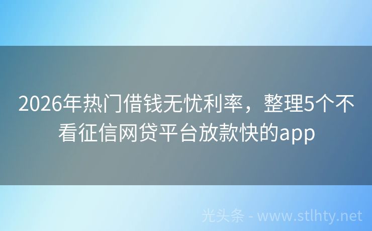 2026年热门借钱无忧利率，整理5个不看征信网贷平台放款快的app