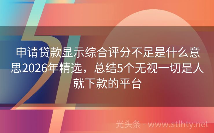 申请贷款显示综合评分不足是什么意思2026年精选，总结5个无视一切是人就下款的平台