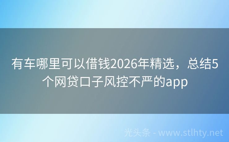 有车哪里可以借钱2026年精选，总结5个网贷口子风控不严的app