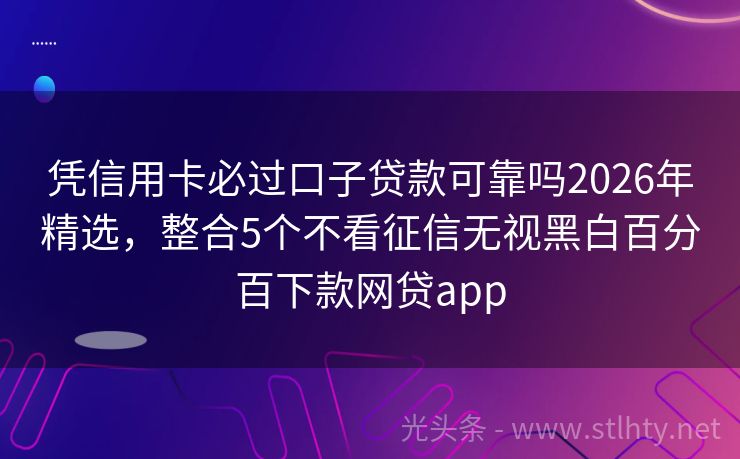 凭信用卡必过口子贷款可靠吗2026年精选，整合5个不看征信无视黑白百分百下款网贷app