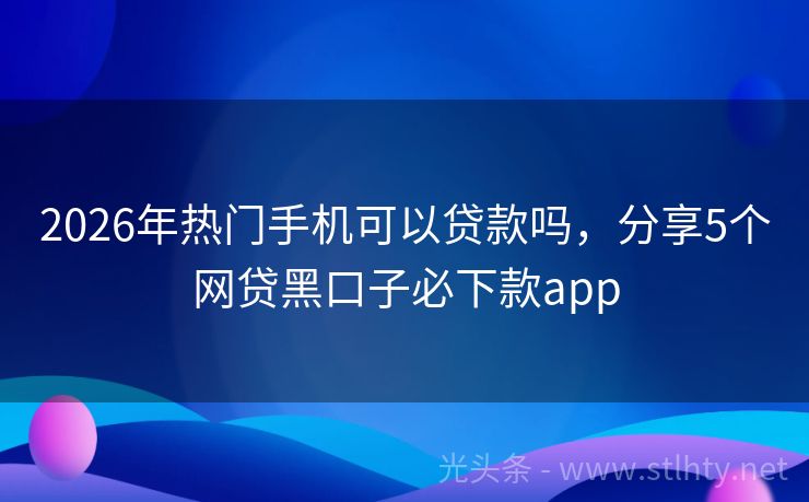2026年热门手机可以贷款吗，分享5个网贷黑口子必下款app