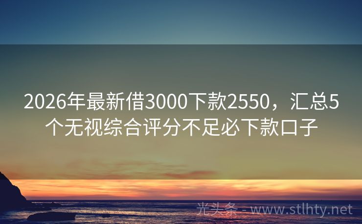 2026年最新借3000下款2550，汇总5个无视综合评分不足必下款口子