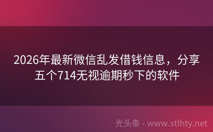 2026年最新微信乱发借钱信息，分享五个714无视逾期秒下的软件