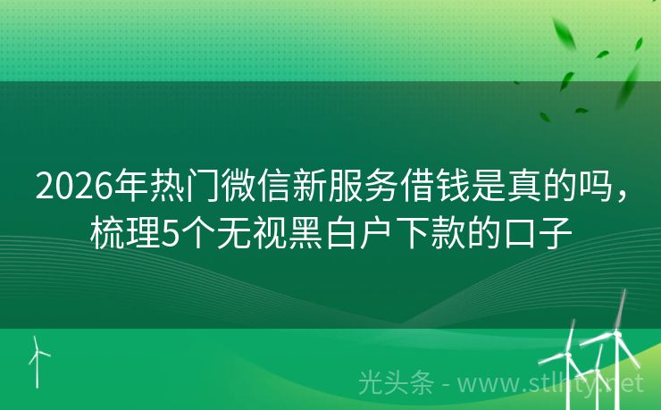 2026年热门微信新服务借钱是真的吗，梳理5个无视黑白户下款的口子