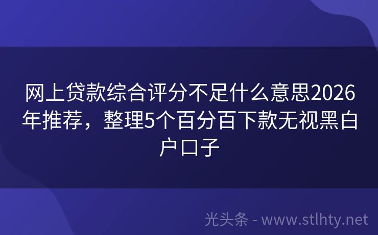 网上贷款综合评分不足什么意思2026年推荐，整理5个百分百下款无视黑白户口子