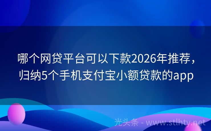 哪个网贷平台可以下款2026年推荐，归纳5个手机支付宝小额贷款的app