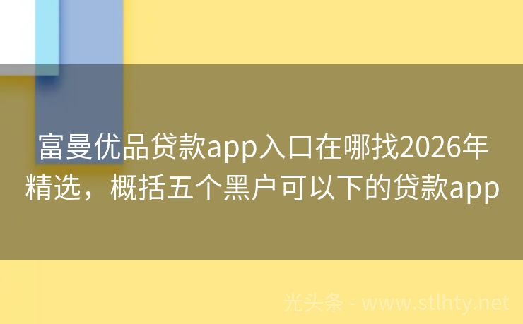富曼优品贷款app入口在哪找2026年精选，概括五个黑户可以下的贷款app