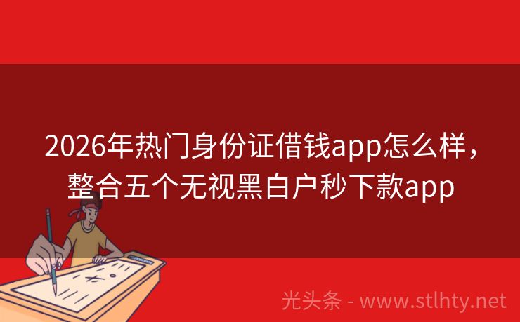 2026年热门身份证借钱app怎么样，整合五个无视黑白户秒下款app