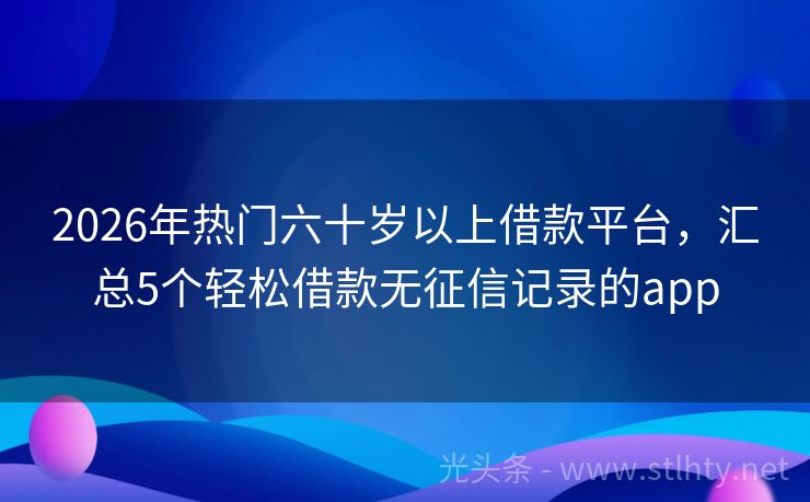 2026年热门六十岁以上借款平台，汇总5个轻松借款无征信记录的app