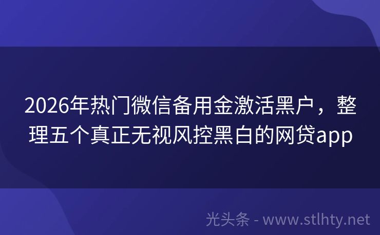 2026年热门微信备用金激活黑户，整理五个真正无视风控黑白的网贷app