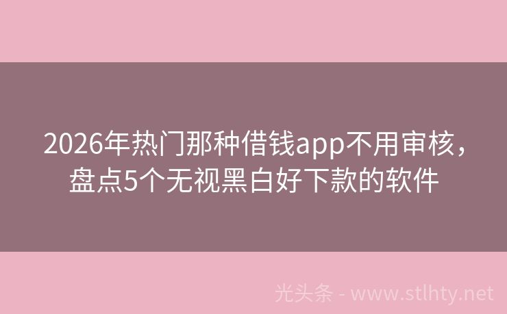 2026年热门那种借钱app不用审核，盘点5个无视黑白好下款的软件