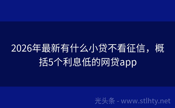 2026年最新有什么小贷不看征信，概括5个利息低的网贷app