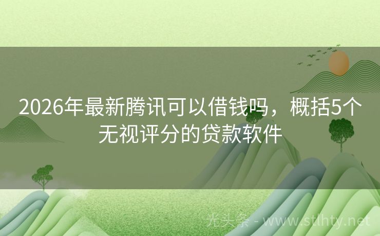 2026年最新腾讯可以借钱吗，概括5个无视评分的贷款软件