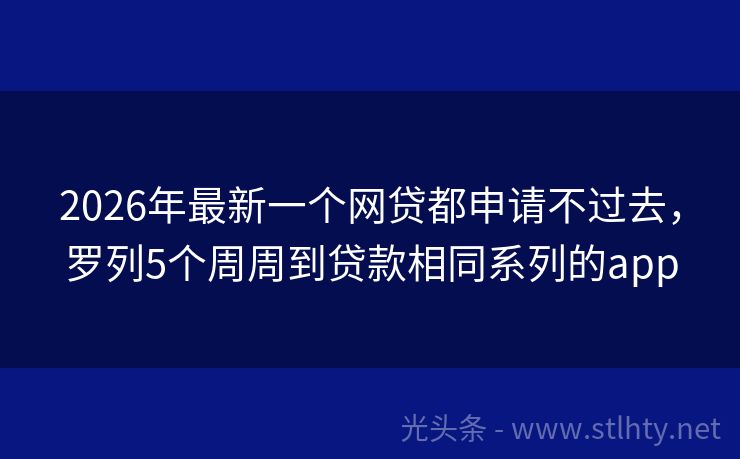 2026年最新一个网贷都申请不过去，罗列5个周周到贷款相同系列的app
