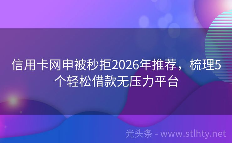 信用卡网申被秒拒2026年推荐，梳理5个轻松借款无压力平台