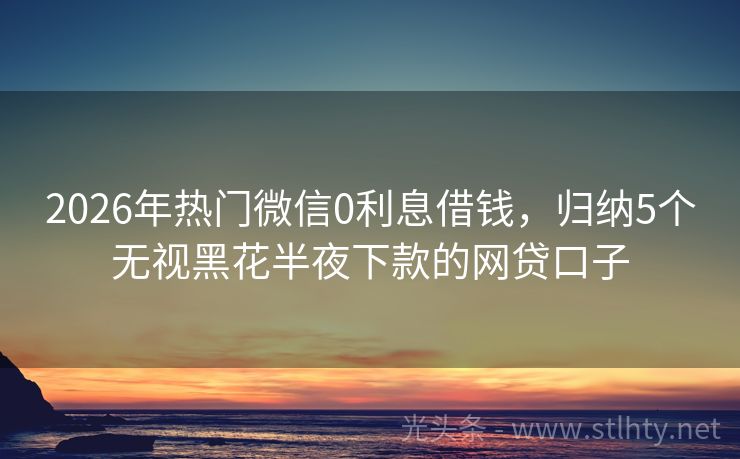 2026年热门微信0利息借钱，归纳5个无视黑花半夜下款的网贷口子