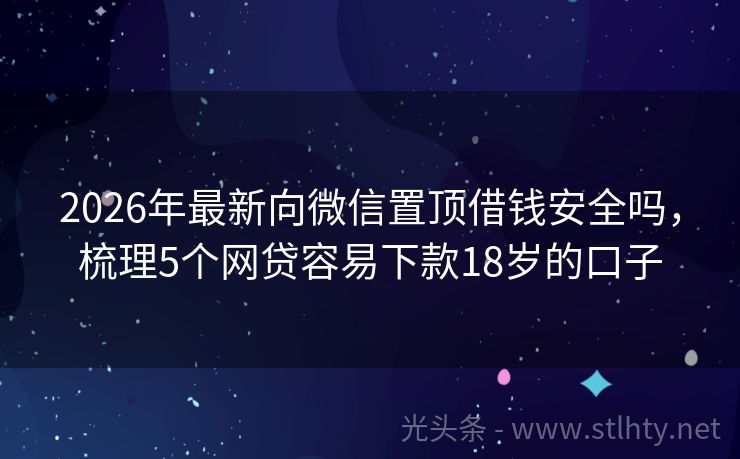 2026年最新向微信置顶借钱安全吗，梳理5个网贷容易下款18岁的口子