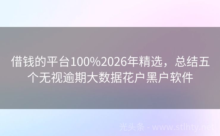 借钱的平台100%2026年精选，总结五个无视逾期大数据花户黑户软件