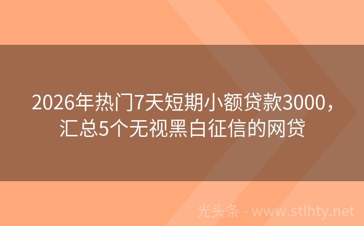 2026年热门7天短期小额贷款3000，汇总5个无视黑白征信的网贷
