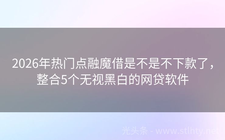 2026年热门点融魔借是不是不下款了，整合5个无视黑白的网贷软件