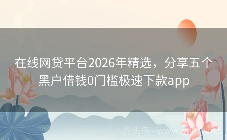 在线网贷平台2026年精选，分享五个黑户借钱0门槛极速下款app