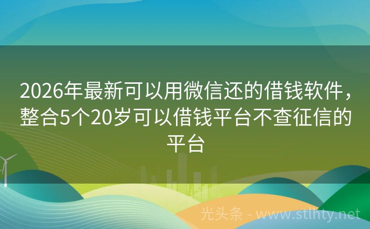 2026年最新可以用微信还的借钱软件，整合5个20岁可以借钱平台不查征信的平台