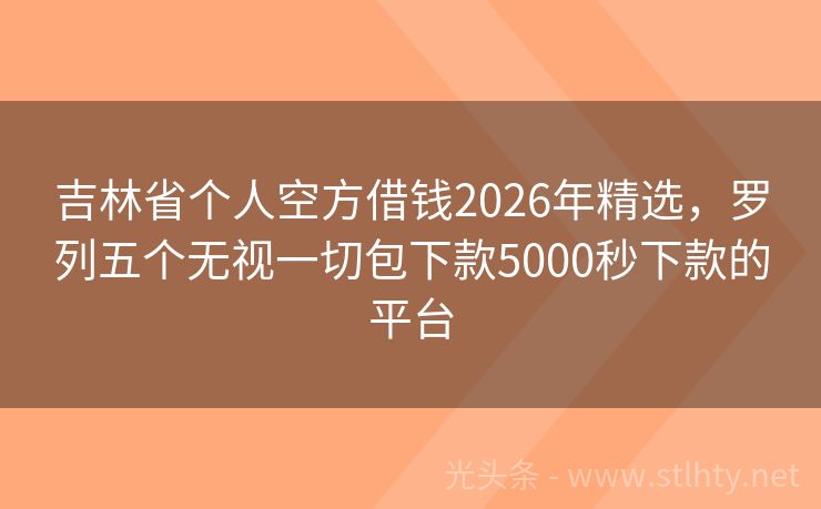 吉林省个人空方借钱2026年精选，罗列五个无视一切包下款5000秒下款的平台