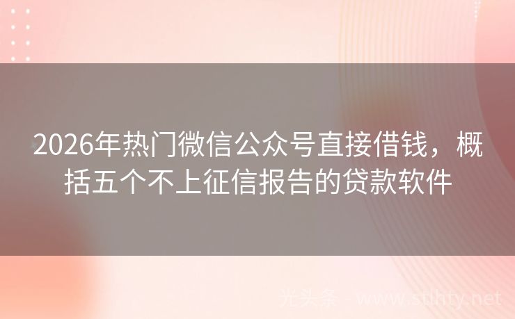 2026年热门微信公众号直接借钱，概括五个不上征信报告的贷款软件