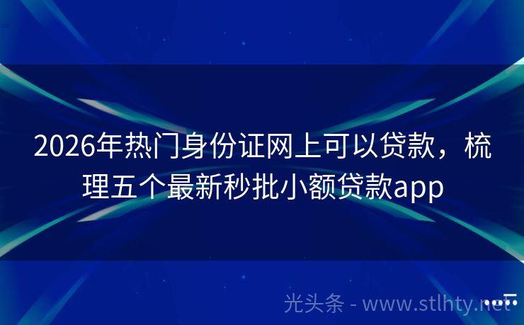 2026年热门身份证网上可以贷款，梳理五个最新秒批小额贷款app