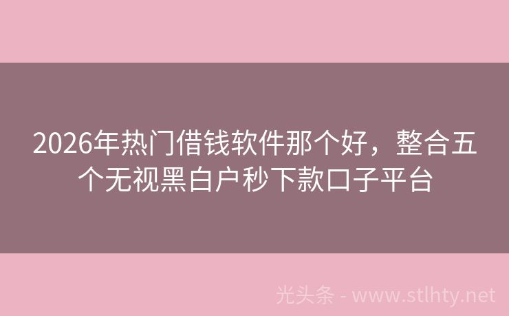 2026年热门借钱软件那个好，整合五个无视黑白户秒下款口子平台