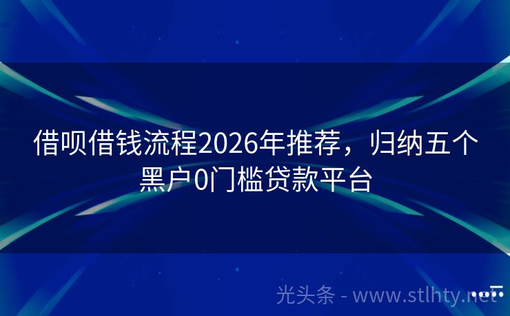 借呗借钱流程2026年推荐，归纳五个黑户0门槛贷款平台