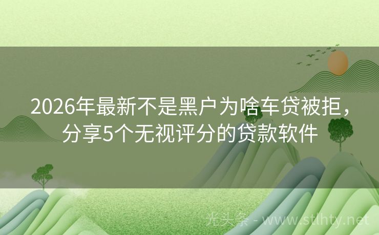 2026年最新不是黑户为啥车贷被拒，分享5个无视评分的贷款软件