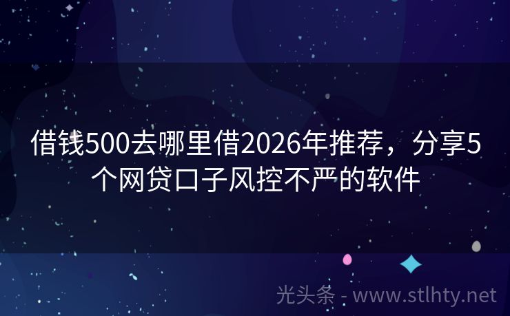 借钱500去哪里借2026年推荐，分享5个网贷口子风控不严的软件
