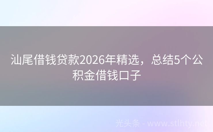 汕尾借钱贷款2026年精选，总结5个公积金借钱口子