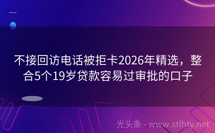 不接回访电话被拒卡2026年精选，整合5个19岁贷款容易过审批的口子