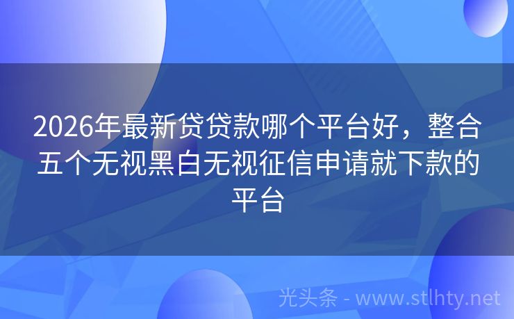 2026年最新贷贷款哪个平台好，整合五个无视黑白无视征信申请就下款的平台