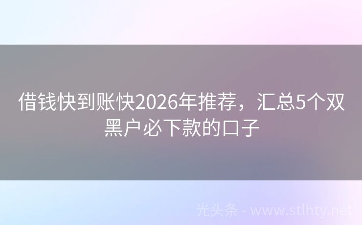借钱快到账快2026年推荐，汇总5个双黑户必下款的口子