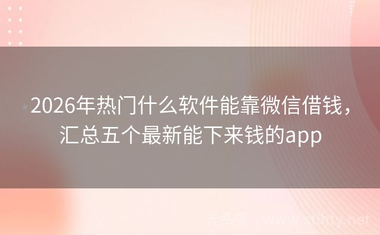 2026年热门什么软件能靠微信借钱，汇总五个最新能下来钱的app