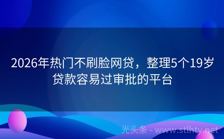 2026年热门不刷脸网贷，整理5个19岁贷款容易过审批的平台