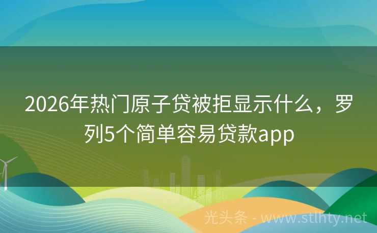 2026年热门原子贷被拒显示什么，罗列5个简单容易贷款app