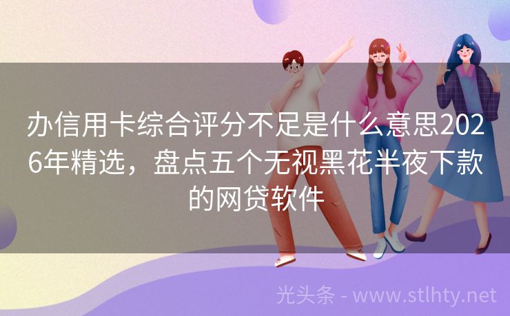 办信用卡综合评分不足是什么意思2026年精选，盘点五个无视黑花半夜下款的网贷软件