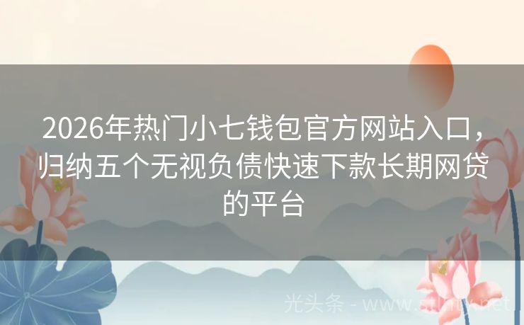 2026年热门小七钱包官方网站入口，归纳五个无视负债快速下款长期网贷的平台
